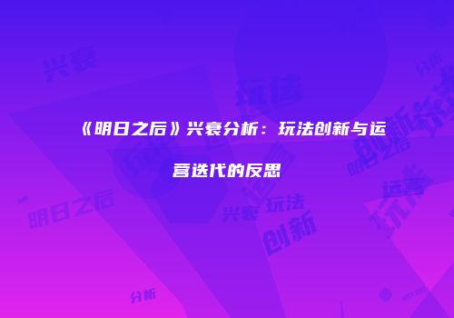 《明日之后》兴衰分析：玩法创新与运营迭代的反思