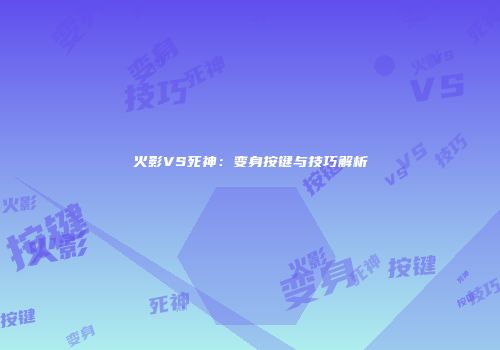 火影VS死神：变身按键与技巧解析