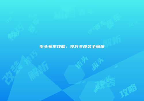 街头赛车攻略：技巧与改装全解析