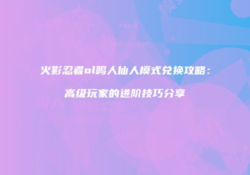 火影忍者ol鸣人仙人模式兑换攻略:高级玩家的进阶技巧分享