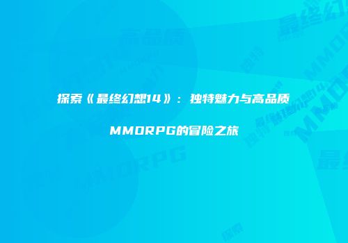 探索《最终幻想14》：独特魅力与高品质MMORPG的冒险之旅