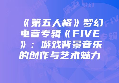 《第五人格》梦幻电音专辑《FIVE》：游戏背景音乐的创作与艺术魅力