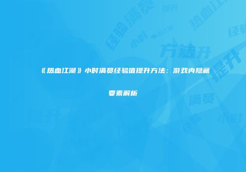 《热血江湖》小时满员经验值提升方法：游戏内隐藏要素解析