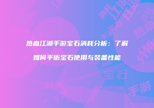 热血江湖手游宝石消耗分析：了解如何平衡宝石使用与装备性能