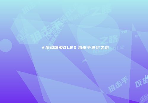 《反恐精英OL2》狙击手进阶之路