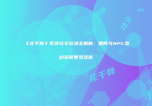 《花千骨》页游社交玩法全解析：如何与NPC互动获取更多资源