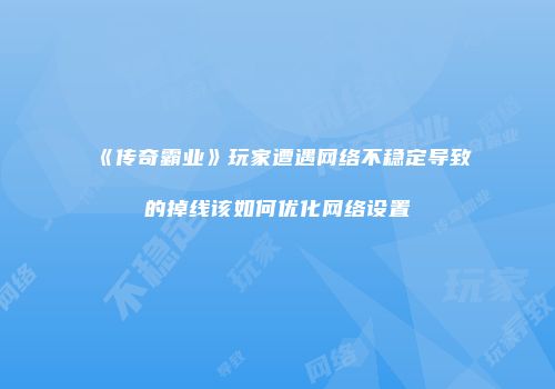 《传奇霸业》玩家遭遇网络不稳定导致的掉线该如何优化网络设置