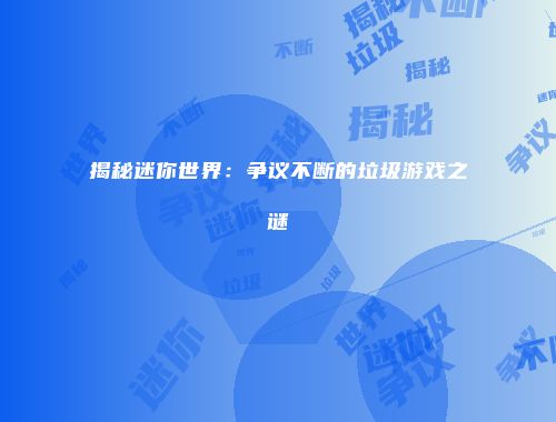揭秘迷你世界：争议不断的垃圾游戏之谜
