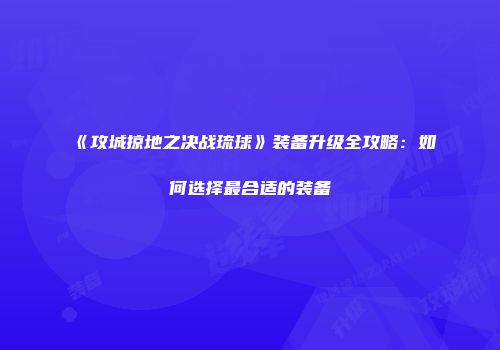 《攻城掠地之决战琉球》装备升级全攻略：如何选择最合适的装备