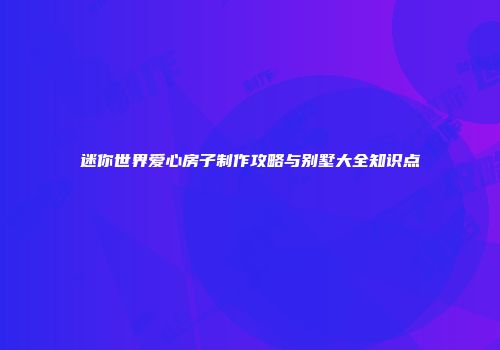 迷你世界爱心房子制作攻略与别墅大全知识点