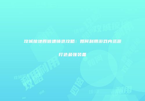 攻城掠地四倍速铸造攻略:如何利用游戏内资源打造最强装备