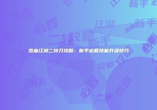 热血江湖二转刀攻略：新手必看技能升级技巧