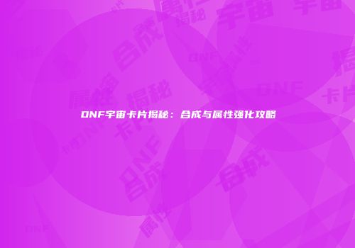 DNF宇宙卡片揭秘：合成与属性强化攻略