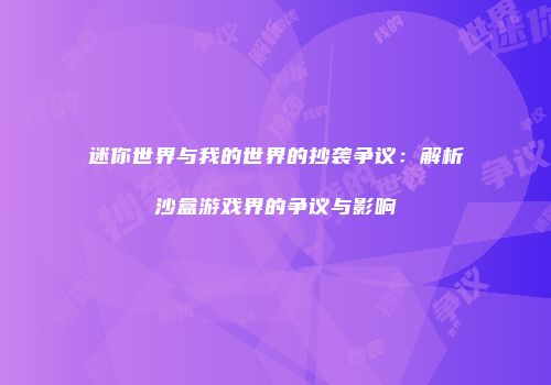 迷你世界与我的世界的抄袭争议：解析沙盒游戏界的争议与影响