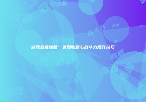 游戏变强秘籍：资源收割与战斗力提升技巧