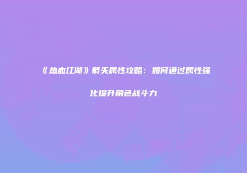 《热血江湖》箭矢属性攻略：如何通过属性强化提升角色战斗力