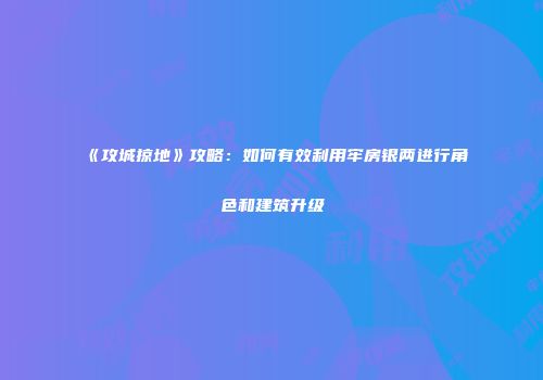 《攻城掠地》攻略：如何有效利用牢房银两进行角色和建筑升级