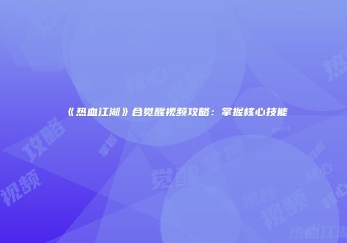 《热血江湖》合觉醒视频攻略：掌握核心技能
