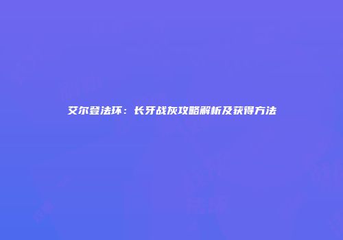 艾尔登法环：长牙战灰攻略解析及获得方法