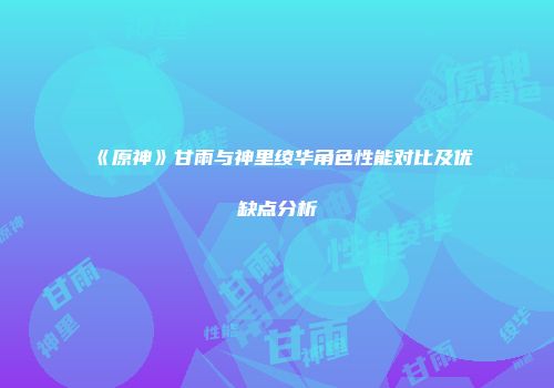 《原神》甘雨与神里绫华角色性能对比及优缺点分析