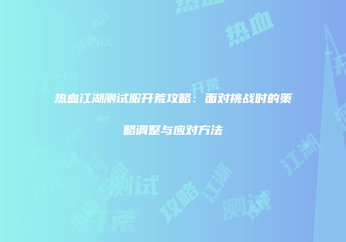 热血江湖测试服开荒攻略：面对挑战时的策略调整与应对方法