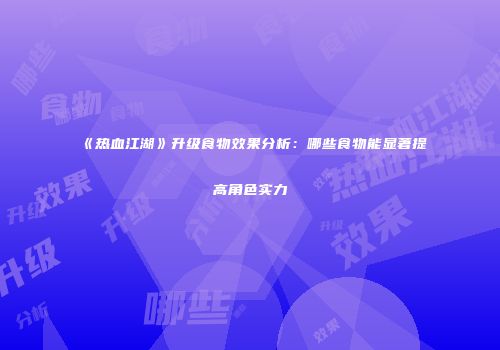 《热血江湖》升级食物效果分析：哪些食物能显著提高角色实力