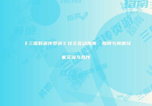 《三国群英传页游》社交互动指南：如何与其他玩家交流与合作