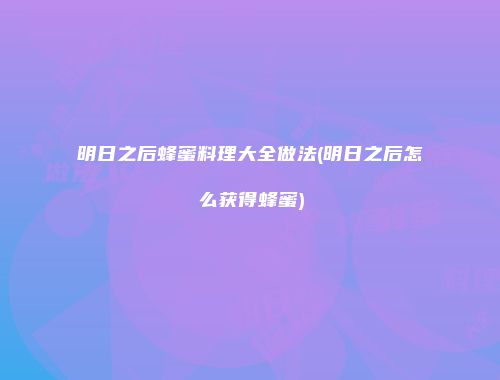 明日之后蜂蜜料理大全做法(明日之后怎么获得蜂蜜)