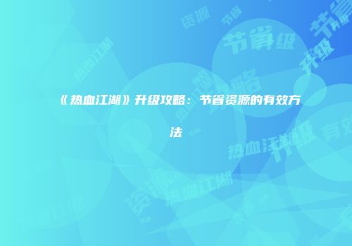 《热血江湖》升级攻略：节省资源的有效方法