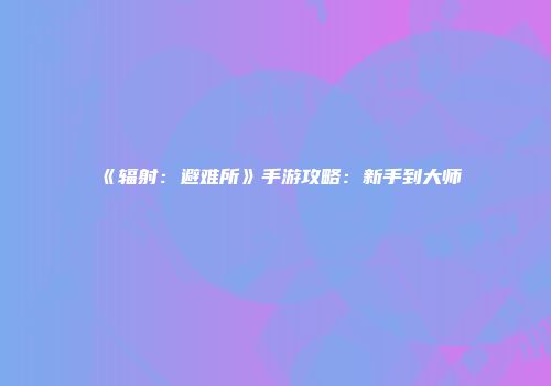 《辐射:避难所》手游攻略:新手到大师