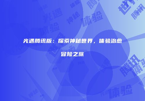 光遇腾讯版：探索神秘世界，体验治愈冒险之旅