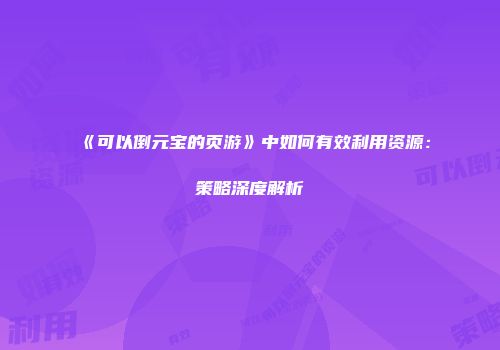 《可以倒元宝的页游》中如何有效利用资源：策略深度解析