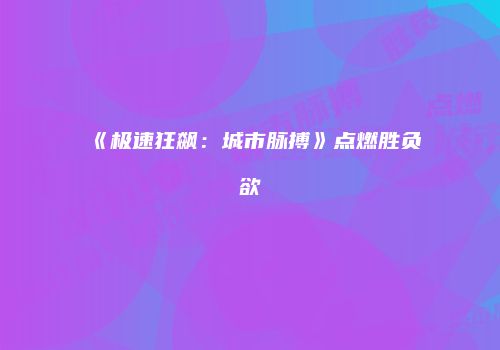 《极速狂飙：城市脉搏》点燃胜负欲