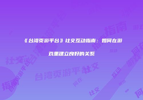 《台湾页游平台》社交互动指南：如何在游戏里建立良好的关系