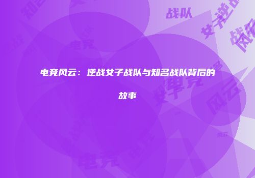 电竞风云：逆战女子战队与知名战队背后的故事