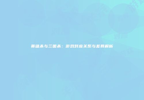 英雄杀与三国杀：游戏对应关系与差异解析