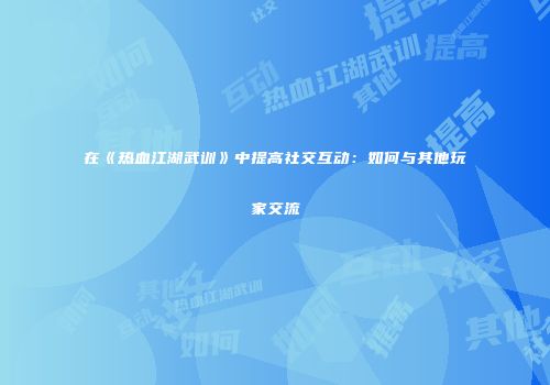 在《热血江湖武训》中提高社交互动：如何与其他玩家交流