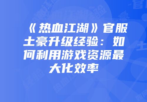 《热血江湖》官服土豪升级经验:如何利用游戏资源最大化效率