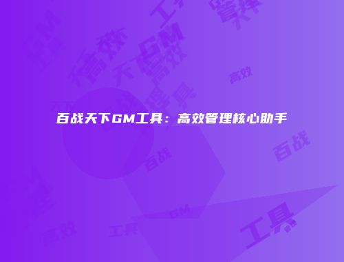 百战天下GM工具：高效管理核心助手