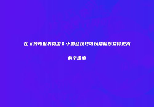 在《传奇世界页游》中哪些技巧可以帮助你获得更高的幸运度