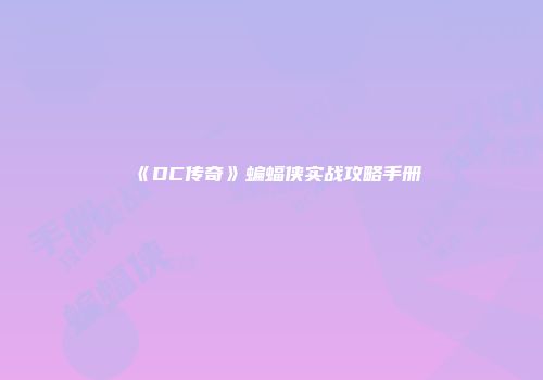 《DC传奇》蝙蝠侠实战攻略手册