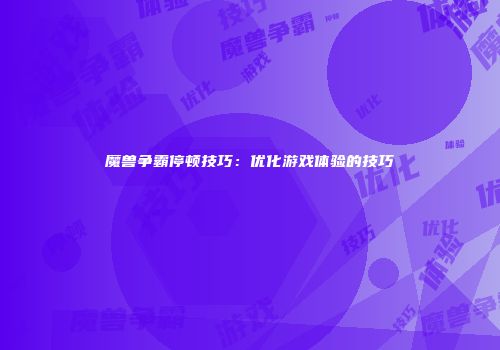 魔兽争霸停顿技巧:优化游戏体验的技巧