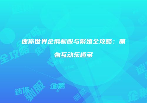 迷你世界企鹅驯服与繁殖全攻略：萌物互动乐趣多