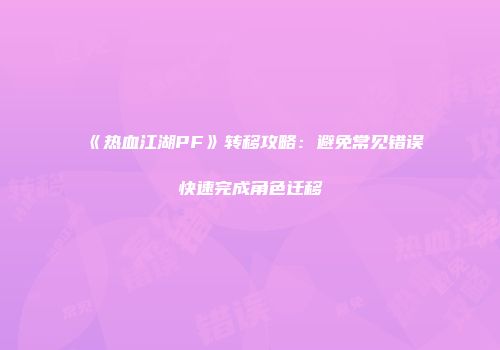 《热血江湖PF》转移攻略：避免常见错误快速完成角色迁移