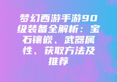 梦幻西游手游90级装备全解析：宝石镶嵌、武器属性、获取方法及推荐