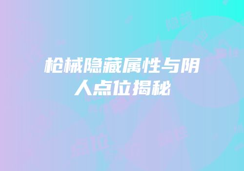 枪械隐藏属性与阴人点位揭秘