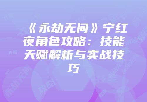《永劫无间》宁红夜角色攻略：技能天赋解析与实战技巧