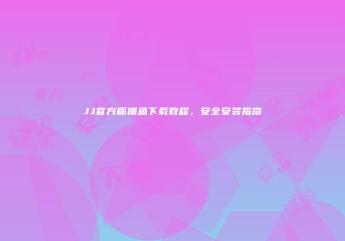 JJ官方版捕鱼下载教程，安全安装指南