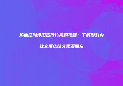热血江湖怀旧宣传片视频攻略：了解游戏内社交系统结交更多朋友