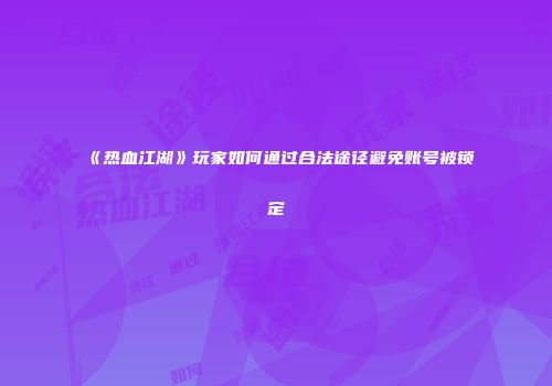 《热血江湖》玩家如何通过合法途径避免账号被锁定
